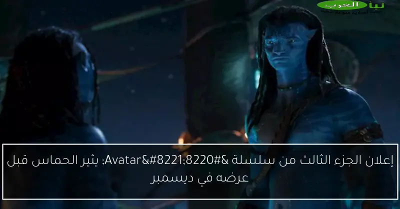 إعلان الجزء الثالث من سلسلة “Avatar” يثير الحماس قبل عرضه في ديسمبر