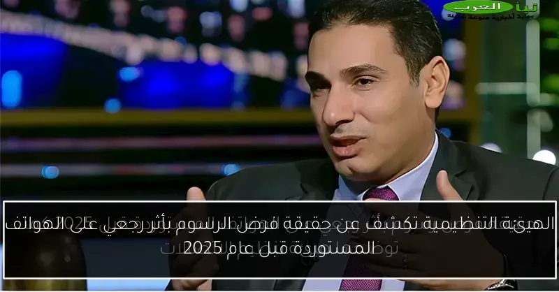 الهيئة التنظيمية تكشف عن حقيقة فرض الرسوم بأثر رجعي على الهواتف المستوردة قبل عام 2025