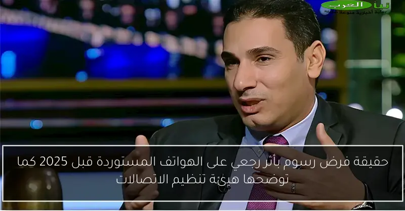 حقيقة فرض رسوم بأثر رجعي على الهواتف المستوردة قبل 2025 كما توضحها هيئة تنظيم الاتصالات