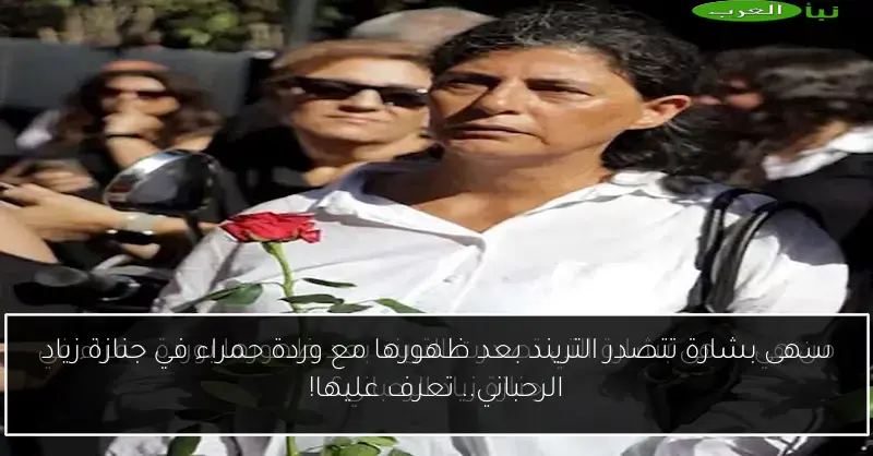 سهى بشارة تتصدر التريند بعد ظهورها مع وردة حمراء في جنازة زياد الرحباني.. تعرف عليها!