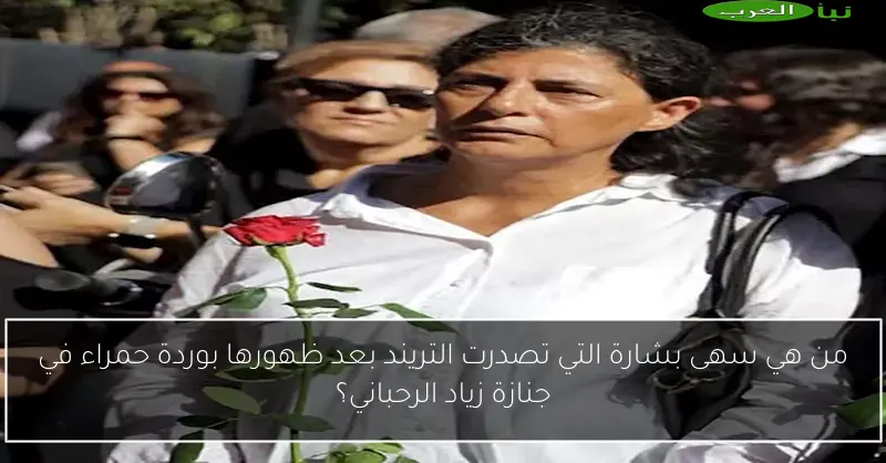 من هي سهى بشارة التي تصدرت التريند بعد ظهورها بوردة حمراء في جنازة زياد الرحباني؟