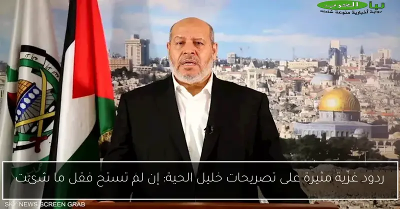 ردود غزّية مثيرة على تصريحات خليل الحية: إن لم تستح فقل ما شئت