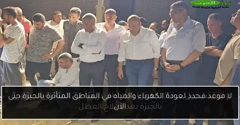لا موعد محدد لعودة الكهرباء والمياه في المناطق المتأثرة بالجيزة حتى الآن