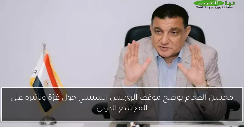 محسن الفحام يوضح موقف الرئيس السيسي حول غزة وتأثيره على المجتمع الدولي