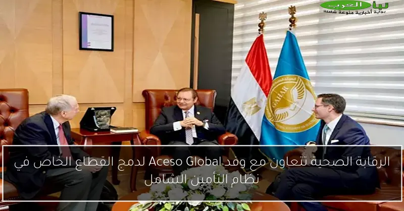 الرقابة الصحية تتعاون مع وفد Aceso Global لدمج القطاع الخاص في نظام التأمين الشامل