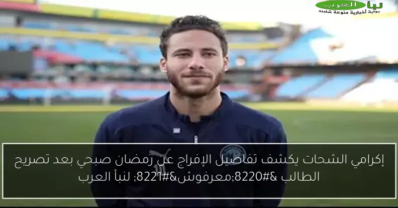 إكرامي الشحات يكشف تفاصيل الإفراج عن رمضان صبحي بعد تصريح الطالب “معرفوش” لنبأ العرب