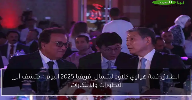 انطلاق قمة هواوي كلاود لشمال إفريقيا 2025 اليوم.. اكتشف أبرز التطورات والابتكارات!