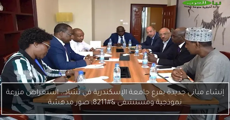 إنشاء مباني جديدة بفرع جامعة الإسكندرية في تشاد.. استعراض مزرعة نموذجية ومستشفى – صور مدهشة
