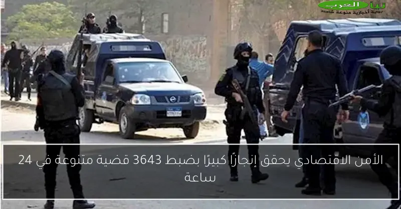 الأمن الاقتصادي يحقق إنجازًا كبيرًا بضبط 3643 قضية متنوعة في 24 ساعة
