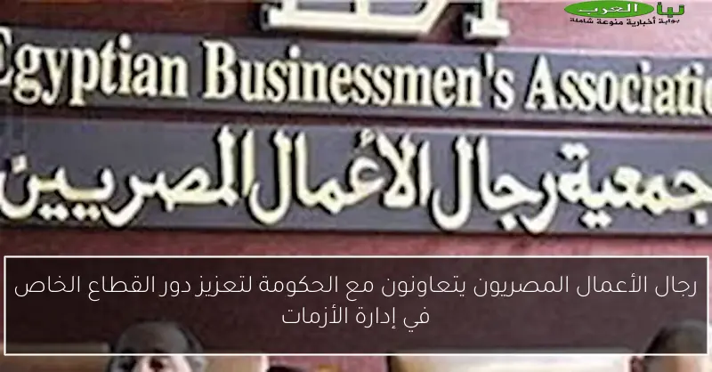 رجال الأعمال المصريون يتعاونون مع الحكومة لتعزيز دور القطاع الخاص في إدارة الأزمات
