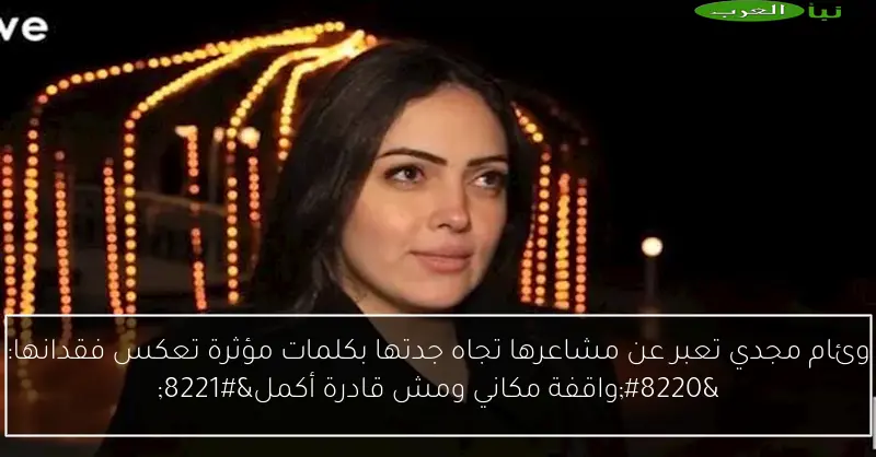 وئام مجدي تعبر عن مشاعرها تجاه جدتها بكلمات مؤثرة تعكس فقدانها: “واقفة مكاني ومش قادرة أكمل”
