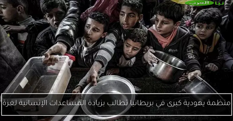 منظمة يهودية كبرى في بريطانيا تطالب بزيادة المساعدات الإنسانية لغزة