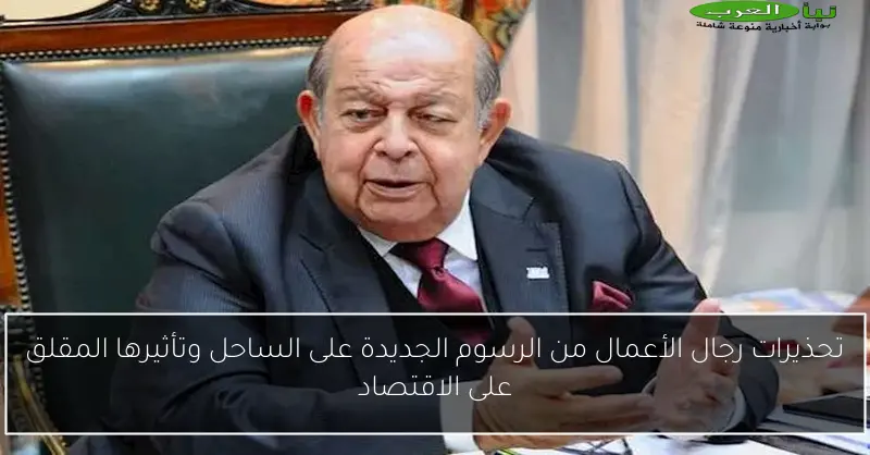 تحذيرات رجال الأعمال من الرسوم الجديدة على الساحل وتأثيرها المقلق على الاقتصاد