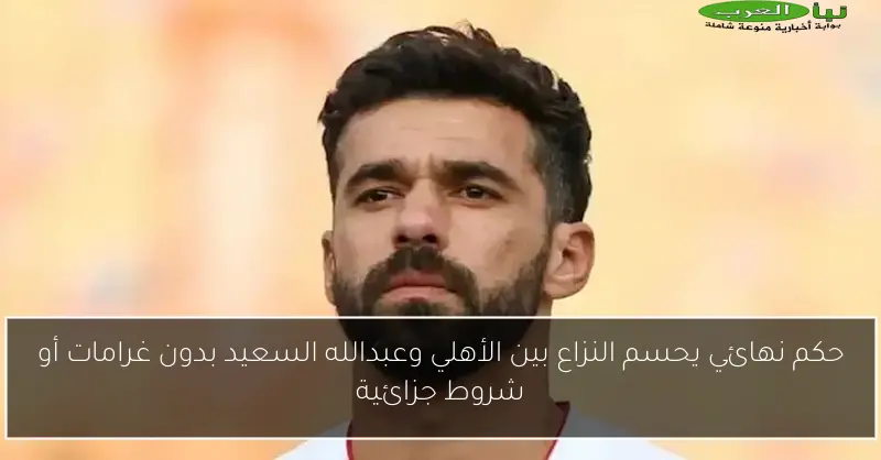 حكم نهائي يحسم النزاع بين الأهلي وعبدالله السعيد بدون غرامات أو شروط جزائية