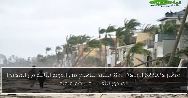 إعصار “إيونا” يشتد ليصبح من الفئة الثالثة في المحيط الهادئ بالقرب من هونولولو