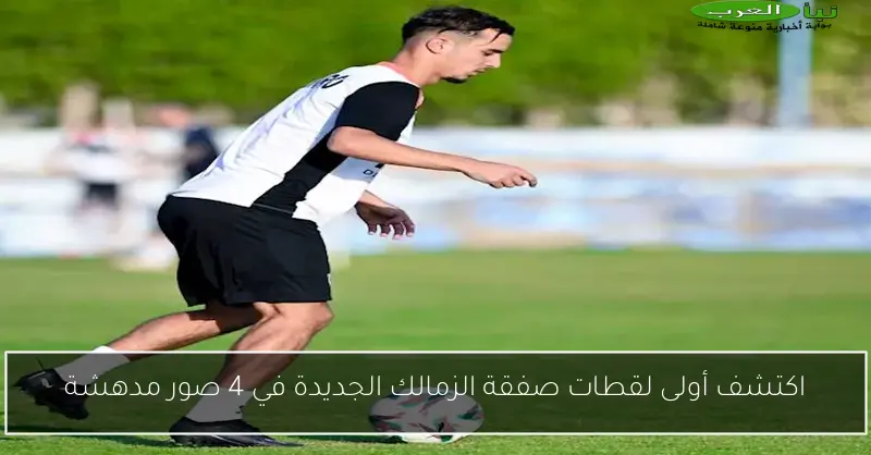اكتشف أولى لقطات صفقة الزمالك الجديدة في 4 صور مدهشة