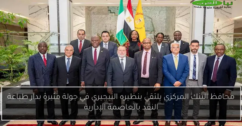 محافظ البنك المركزي يلتقي بنظيره النيجيري في جولة مثيرة بدار طباعة النقد بالعاصمة الإدارية