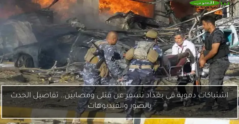 اشتباكات دموية في بغداد تسفر عن قتلى ومصابين.. تفاصيل الحدث بالصور والفيديوهات