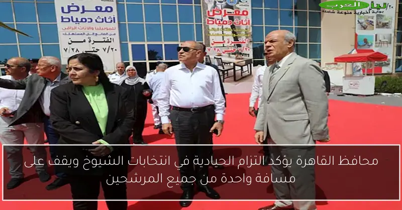 محافظ القاهرة يؤكد التزام الحيادية في انتخابات الشيوخ ويقف على مسافة واحدة من جميع المرشحين