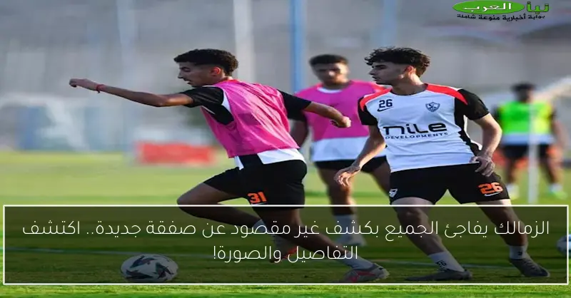 الزمالك يفاجئ الجميع بكشف غير مقصود عن صفقة جديدة.. اكتشف التفاصيل والصورة!