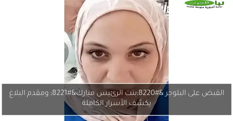 القبض على البلوجر “بنت الرئيس مبارك” ومقدم البلاغ يكشف الأسرار الكاملة