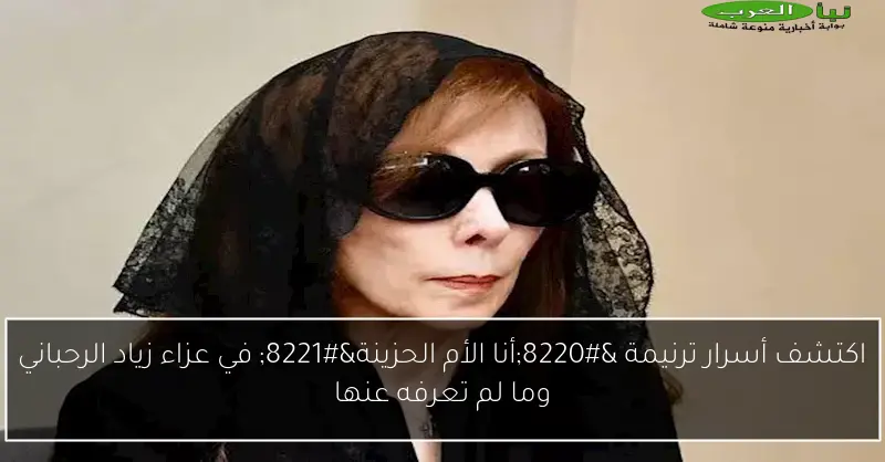 اكتشف أسرار ترنيمة “أنا الأم الحزينة” في عزاء زياد الرحباني وما لم تعرفه عنها