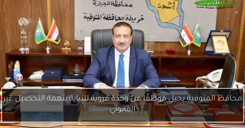 محافظ المنوفية يحيل موظفًا من وحدة قروية للنيابة بتهمة التحصيل غير القانوني