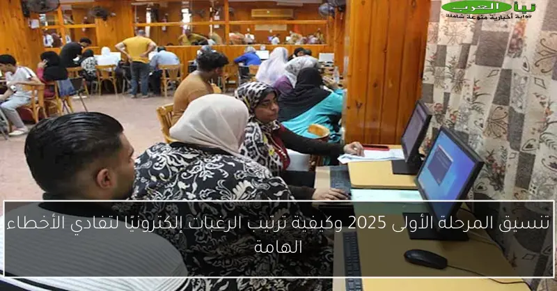 تنسيق المرحلة الأولى 2025 وكيفية ترتيب الرغبات إلكترونيًا لتفادي الأخطاء الهامة