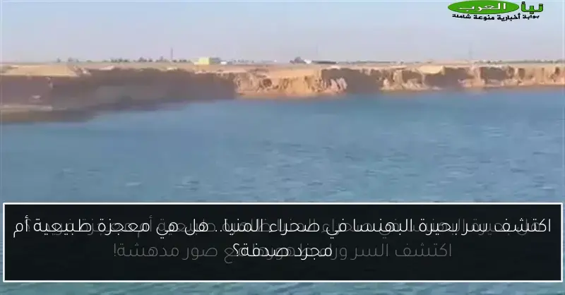 اكتشف سر بحيرة البهنسا في صحراء المنيا.. هل هي معجزة طبيعية أم مجرد صدفة؟