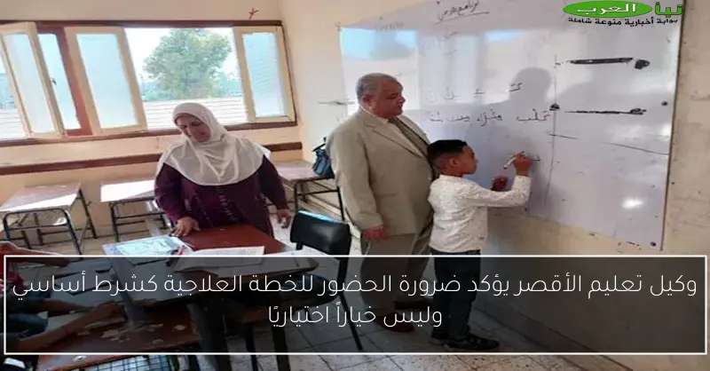 وكيل تعليم الأقصر يؤكد ضرورة الحضور للخطة العلاجية كشرط أساسي وليس خياراً اختياريًا