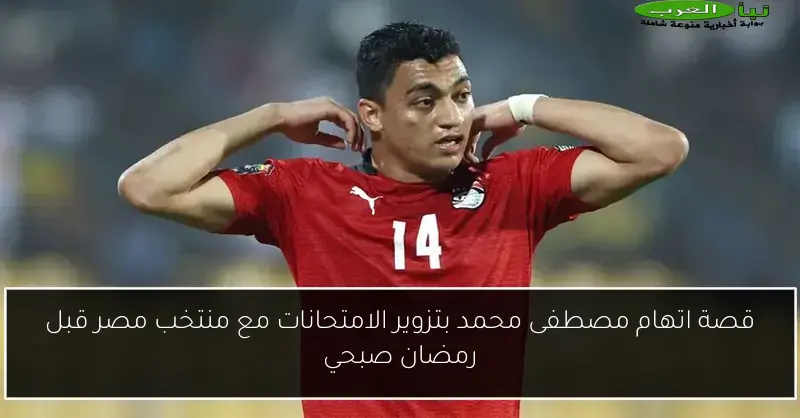 قصة اتهام مصطفى محمد بتزوير الامتحانات مع منتخب مصر قبل رمضان صبحي