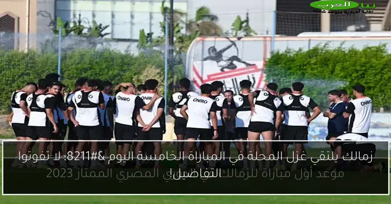 زمالك يلتقي غزل المحلة في المباراة الخامسة اليوم – لا تفوتوا التفاصيل!