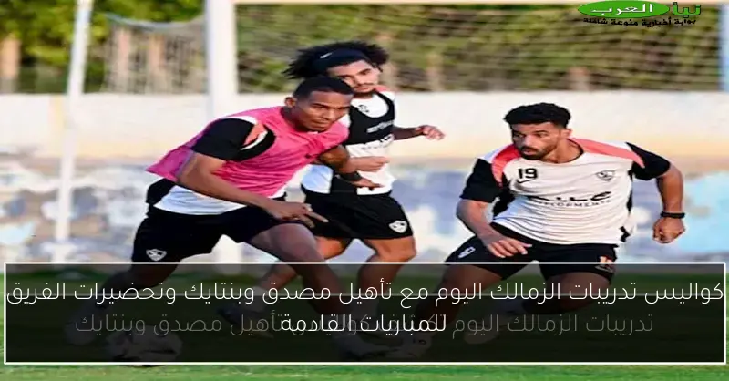 كواليس تدريبات الزمالك اليوم مع تأهيل مصدق وبنتايك وتحضيرات الفريق للمباريات القادمة