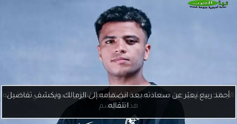أحمد ربيع يعبّر عن سعادته بعد انضمامه إلى الزمالك ويكشف تفاصيل انتقاله