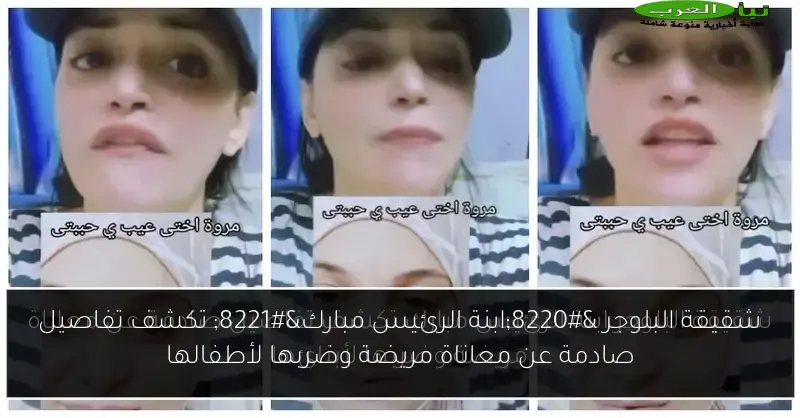 شقيقة البلوجر “ابنة الرئيس مبارك” تكشف تفاصيل صادمة عن معاناة مريضة وضربها لأطفالها