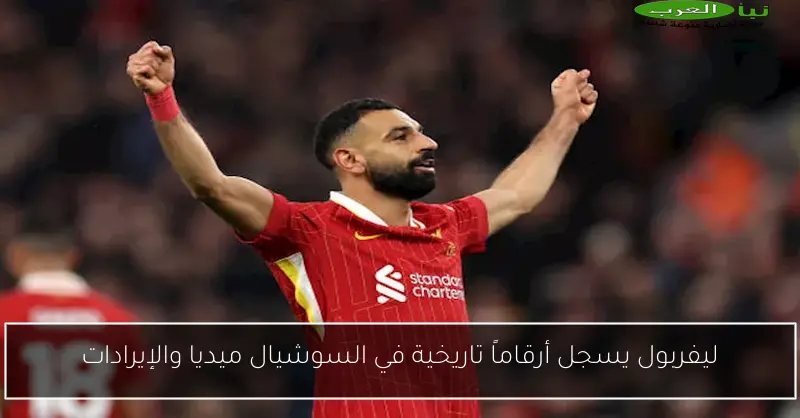 ليفربول يسجل أرقاماً تاريخية في السوشيال ميديا والإيرادات