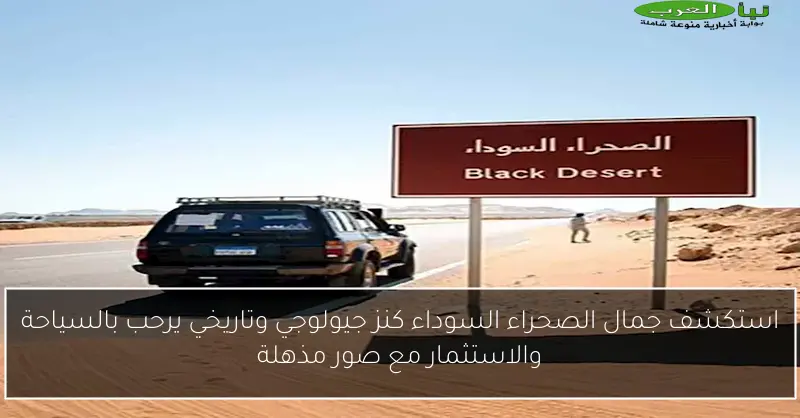 استكشف جمال الصحراء السوداء كنز جيولوجي وتاريخي يرحب بالسياحة والاستثمار مع صور مذهلة
