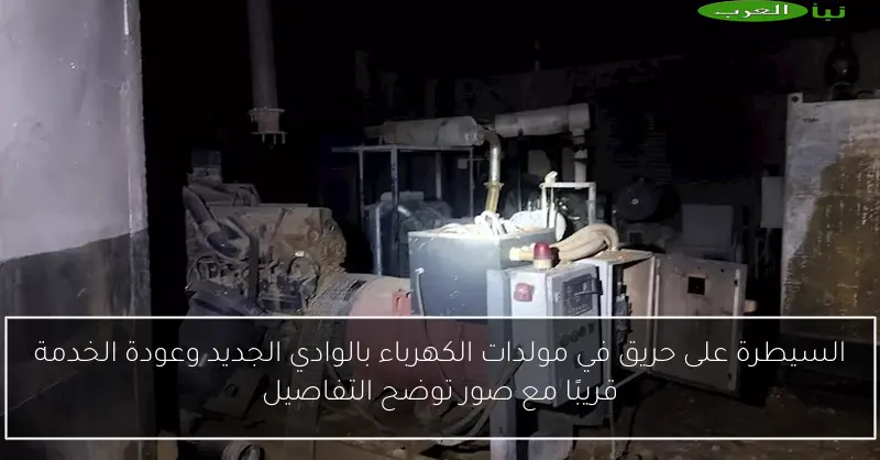 السيطرة على حريق في مولدات الكهرباء بالوادي الجديد وعودة الخدمة قريبًا مع صور توضح التفاصيل