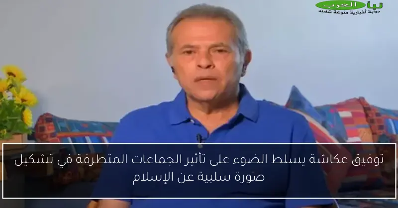 توفيق عكاشة يسلط الضوء على تأثير الجماعات المتطرفة في تشكيل صورة سلبية عن الإسلام