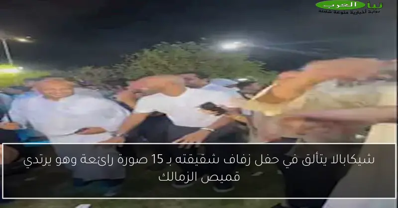 شيكابالا يتألق في حفل زفاف شقيقته بـ 15 صورة رائعة وهو يرتدي قميص الزمالك