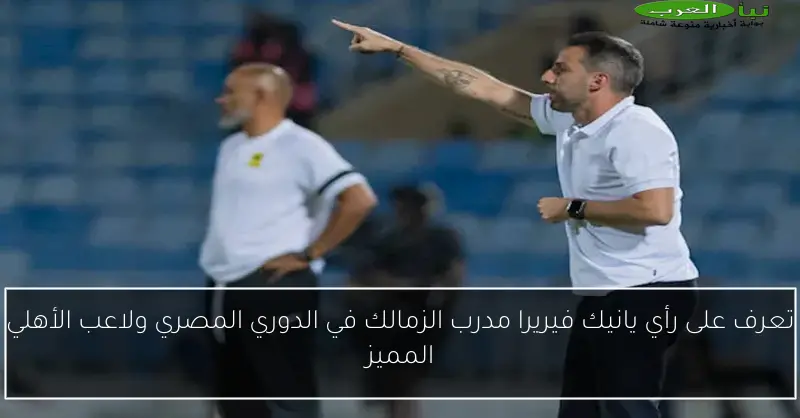 تعرف على رأي يانيك فيريرا مدرب الزمالك في الدوري المصري ولاعب الأهلي المميز