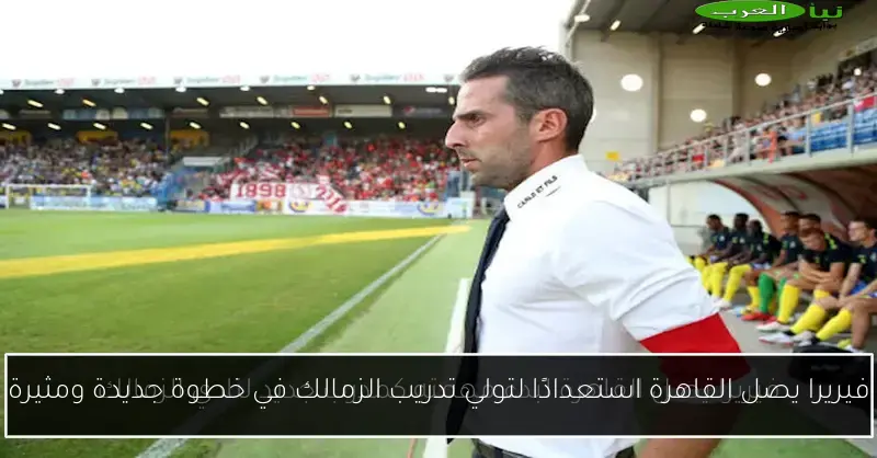 فيريرا يصل القاهرة استعدادًا لتولي تدريب الزمالك في خطوة جديدة ومثيرة