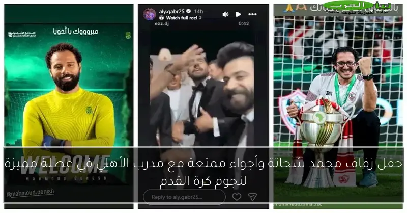حفل زفاف محمد شحاتة وأجواء ممتعة مع مدرب الأهلي في عطلة مميزة لنجوم كرة القدم