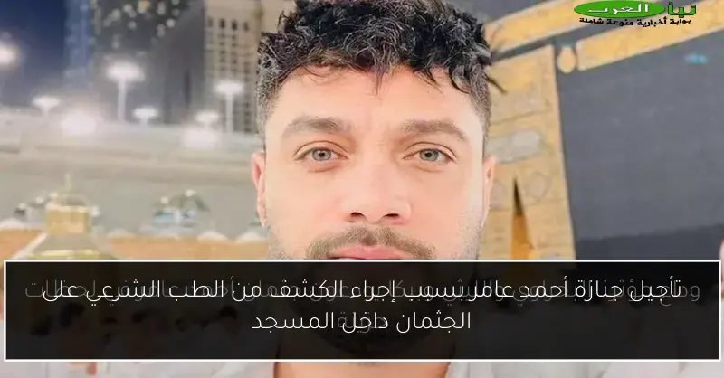 تأجيل جنازة أحمد عامر بسبب إجراء الكشف من الطب الشرعي على الجثمان داخل المسجد