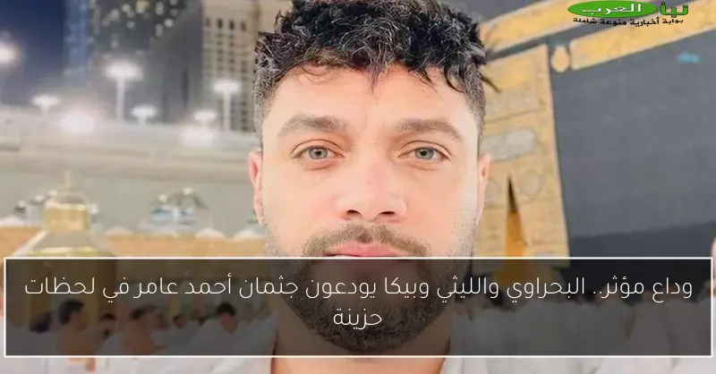 وداع مؤثر.. البحراوي والليثي وبيكا يودعون جثمان أحمد عامر في لحظات حزينة