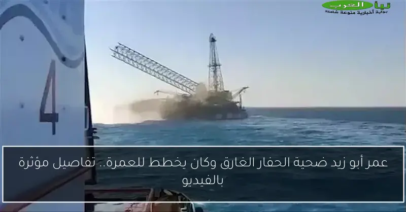 عمر أبو زيد ضحية الحفار الغارق وكان يخطط للعمرة.. تفاصيل مؤثرة بالفيديو