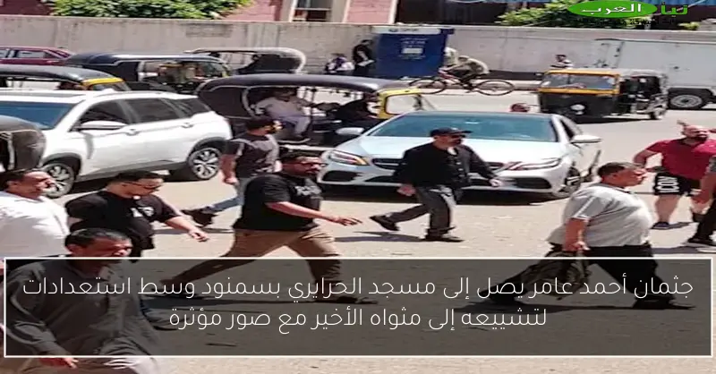 جثمان أحمد عامر يصل إلى مسجد الحرايري بسمنود وسط استعدادات لتشييعه إلى مثواه الأخير مع صور مؤثرة