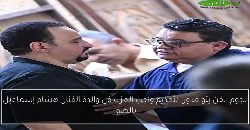 نجوم الفن يتوافدون لتقديم واجب العزاء في والدة الفنان هشام إسماعيل بالصور