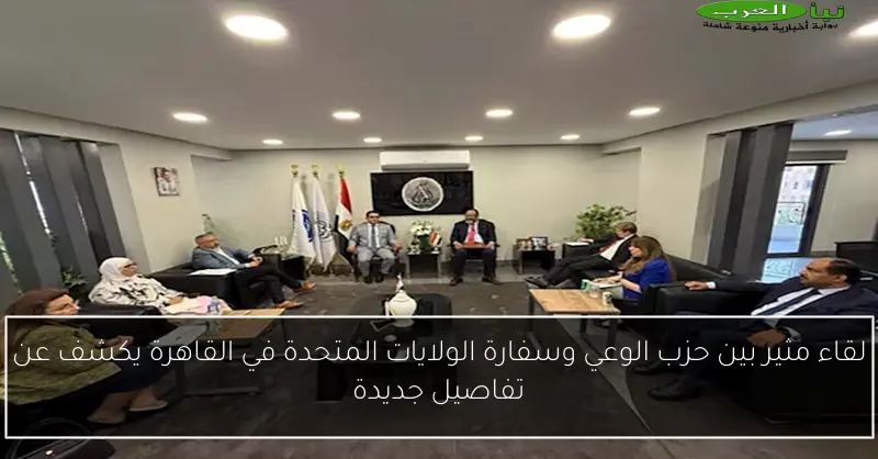 لقاء مثير بين حزب الوعي وسفارة الولايات المتحدة في القاهرة يكشف عن تفاصيل جديدة