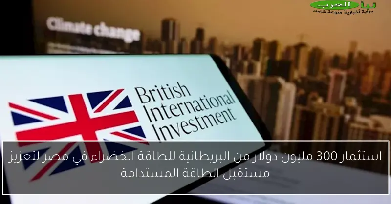 استثمار 300 مليون دولار من البريطانية للطاقة الخضراء في مصر لتعزيز مستقبل الطاقة المستدامة